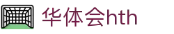 华体会（HTH）官方网站首页-最新体育赛事资讯